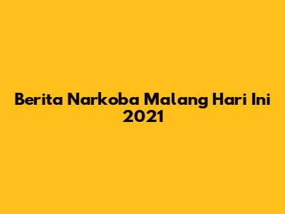 Berita Narkoba Malang Hari Ini 2021