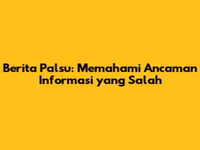 Berita Palsu: Memahami Ancaman Informasi yang Salah