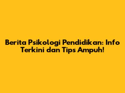 Berita Psikologi Pendidikan: Info Terkini dan Tips Ampuh!