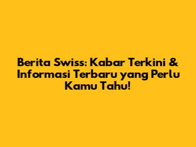 Berita Swiss: Kabar Terkini & Informasi Terbaru yang Perlu Kamu Tahu!