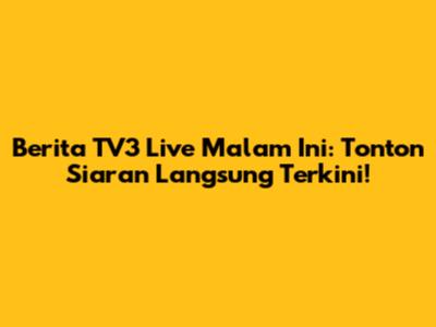 Berita TV3 Live Malam Ini: Tonton Siaran Langsung Terkini!