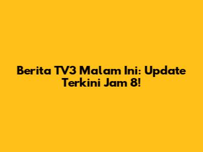 Berita TV3 Malam Ini: Update Terkini Jam 8!