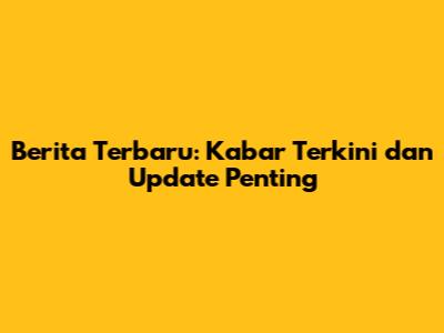 Berita Terbaru: Kabar Terkini dan Update Penting