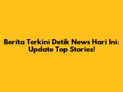 Berita Terkini Detik News Hari Ini: Update Top Stories!
