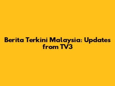 Berita Terkini Malaysia: Updates from TV3