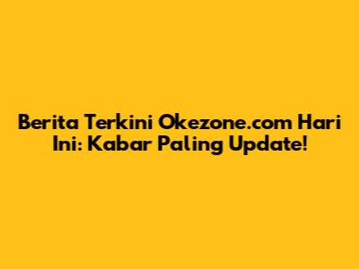 Berita Terkini Okezone.com Hari Ini: Kabar Paling Update!