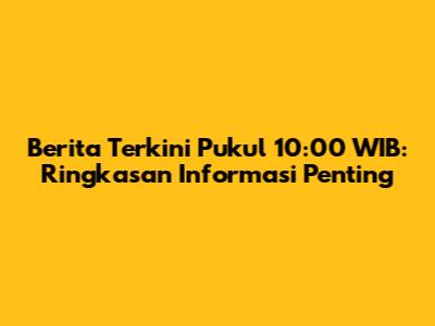 Berita Terkini Pukul 10:00 WIB: Ringkasan Informasi Penting