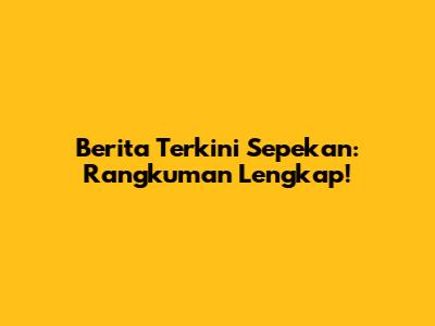 Berita Terkini Sepekan: Rangkuman Lengkap!
