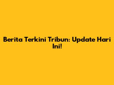Berita Terkini Tribun: Update Hari Ini!