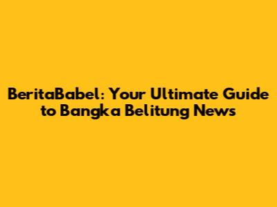 BeritaBabel: Your Ultimate Guide to Bangka Belitung News