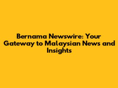 Bernama Newswire: Your Gateway to Malaysian News and Insights