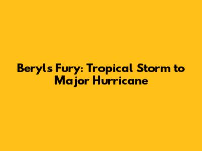 Beryl's Fury: Tropical Storm to Major Hurricane