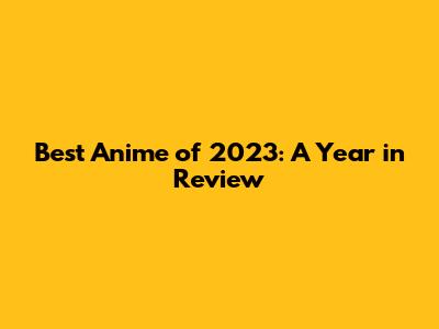 Best Anime of 2023: A Year in Review