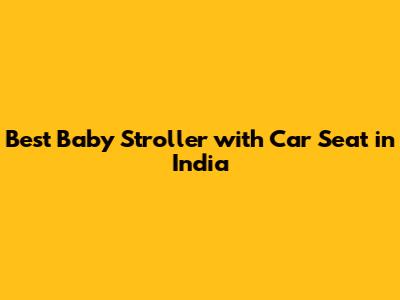 Best Baby Stroller with Car Seat in India