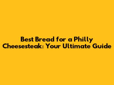 Best Bread for a Philly Cheesesteak: Your Ultimate Guide