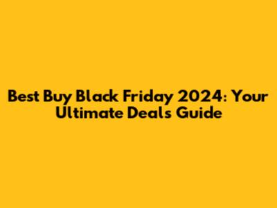 Best Buy Black Friday 2024: Your Ultimate Deals Guide