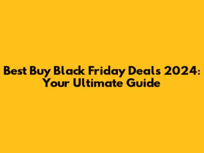 Best Buy Black Friday Deals 2024: Your Ultimate Guide