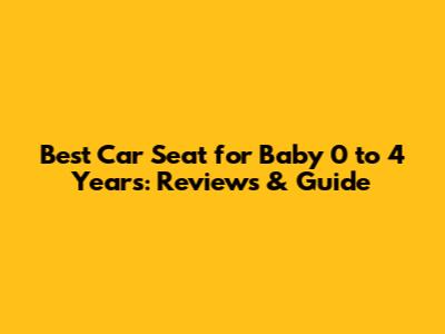 Best Car Seat for Baby 0 to 4 Years: Reviews & Guide