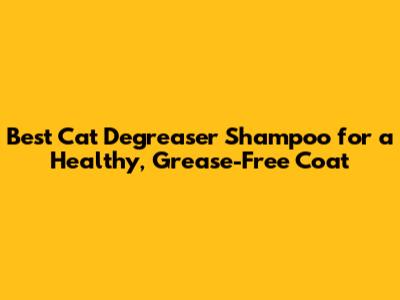Best Cat Degreaser Shampoo for a Healthy, Grease-Free Coat