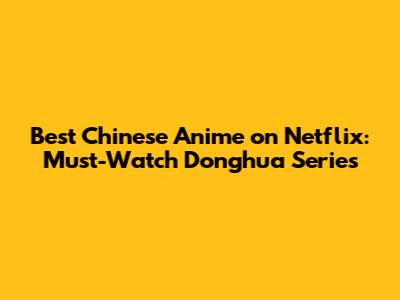 Best Chinese Anime on Netflix: Must-Watch Donghua Series