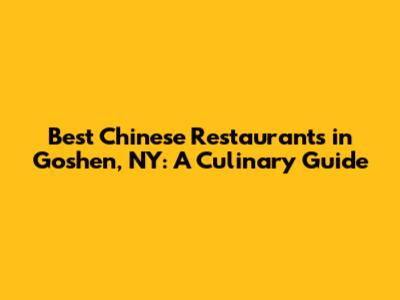 Best Chinese Restaurants in Goshen, NY: A Culinary Guide