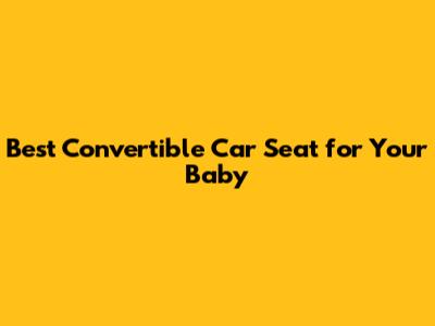 Best Convertible Car Seat for Your Baby