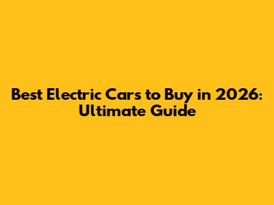 Best Electric Cars to Buy in 2026: Ultimate Guide