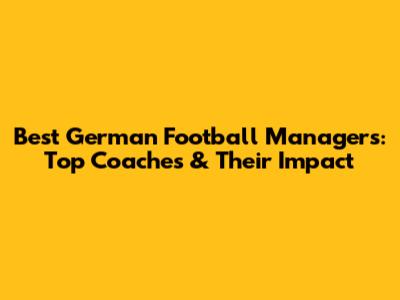 Best German Football Managers: Top Coaches & Their Impact