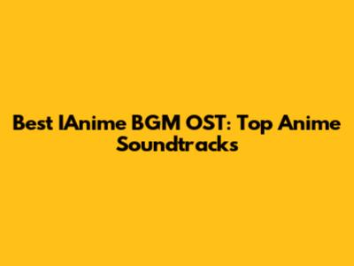 Best IAnime BGM OST: Top Anime Soundtracks