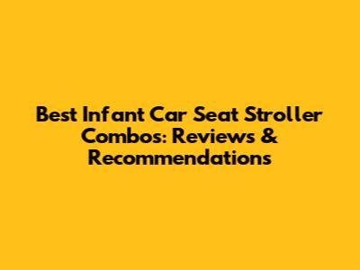 Best Infant Car Seat Stroller Combos: Reviews & Recommendations