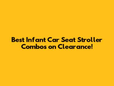 Best Infant Car Seat Stroller Combos on Clearance!