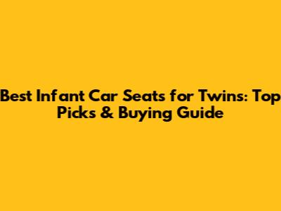 Best Infant Car Seats for Twins: Top Picks & Buying Guide