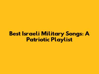 Best Israeli Military Songs: A Patriotic Playlist