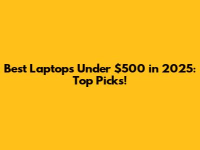 Best Laptops Under $500 in 2025: Top Picks!
