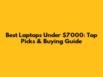 Best Laptops Under $7000: Top Picks & Buying Guide
