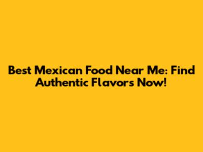 Best Mexican Food Near Me: Find Authentic Flavors Now!