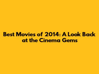 Best Movies of 2014: A Look Back at the Cinema Gems