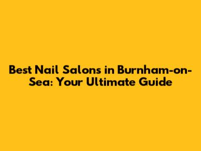 Best Nail Salons in Burnham-on-Sea: Your Ultimate Guide