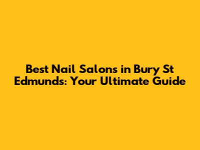 Best Nail Salons in Bury St Edmunds: Your Ultimate Guide