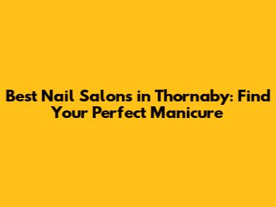 Best Nail Salons in Thornaby: Find Your Perfect Manicure