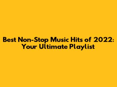 Best Non-Stop Music Hits of 2022: Your Ultimate Playlist
