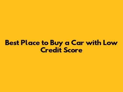 Best Place to Buy a Car with Low Credit Score