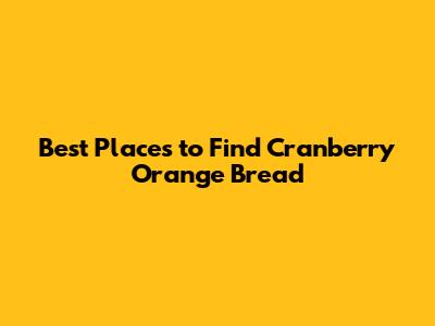 Best Places to Find Cranberry Orange Bread