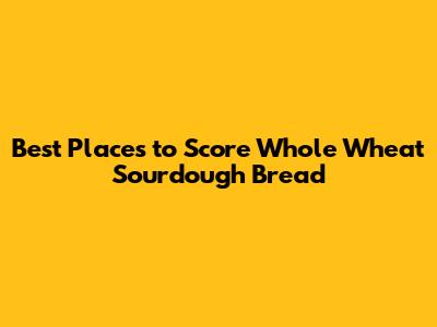 Best Places to Score Whole Wheat Sourdough Bread