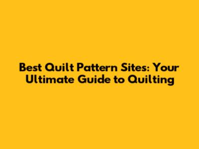 Best Quilt Pattern Sites: Your Ultimate Guide to Quilting