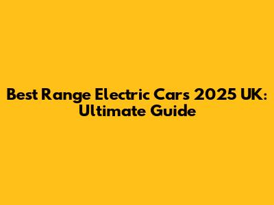 Best Range Electric Cars 2025 UK: Ultimate Guide