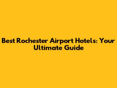 Best Rochester Airport Hotels: Your Ultimate Guide