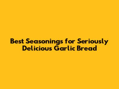 Best Seasonings for Seriously Delicious Garlic Bread