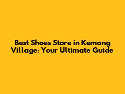 Best Shoes Store in Kemang Village: Your Ultimate Guide