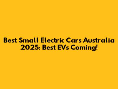 Best Small Electric Cars Australia 2025: Best EVs Coming!
